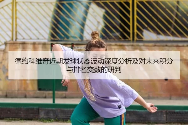 德约科维奇近期发球状态波动深度分析及对未来积分与排名变数的研判