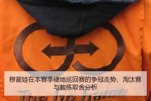 穆霍娃在本赛季硬地巡回赛的争冠走势、淘汰赛与教练取舍分析
