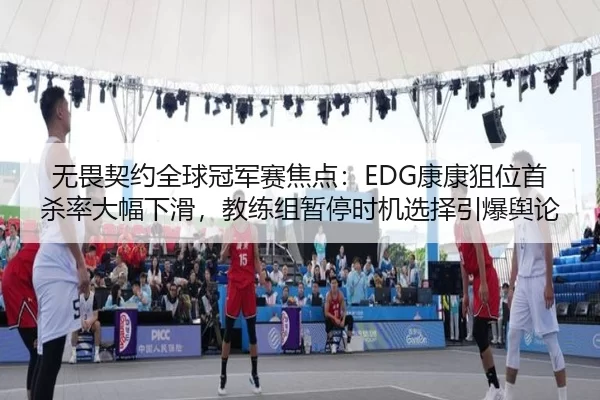 无畏契约全球冠军赛焦点：EDG康康狙位首杀率大幅下滑，教练组暂停时机选择引爆舆论